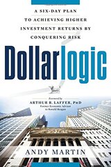 Dollarlogic: A Six-Day Plan to Achieving Higher Investment Returns by Conquering Risk